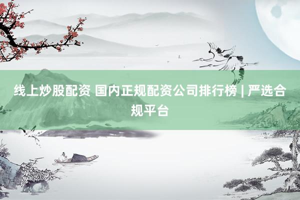 线上炒股配资 国内正规配资公司排行榜 | 严选合规平台