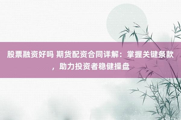 股票融资好吗 期货配资合同详解：掌握关键条款，助力投资者稳健操盘