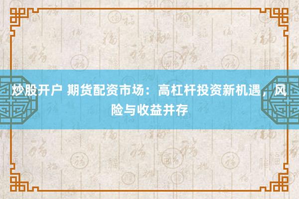 炒股开户 期货配资市场：高杠杆投资新机遇，风险与收益并存