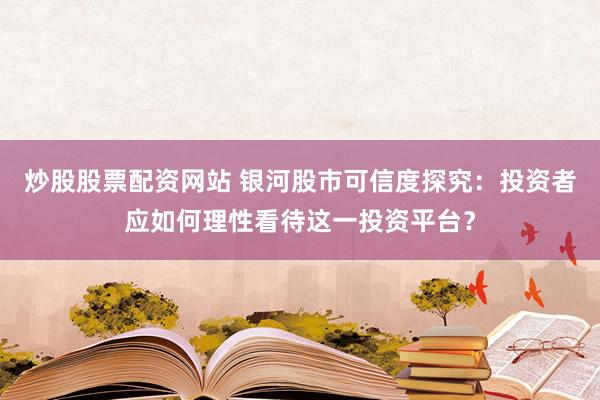 炒股股票配资网站 银河股市可信度探究：投资者应如何理性看待这一投资平台？