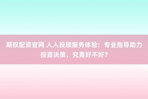 期权配资官网 人人投顾服务体验：专业指导助力投资决策，究竟好不好？