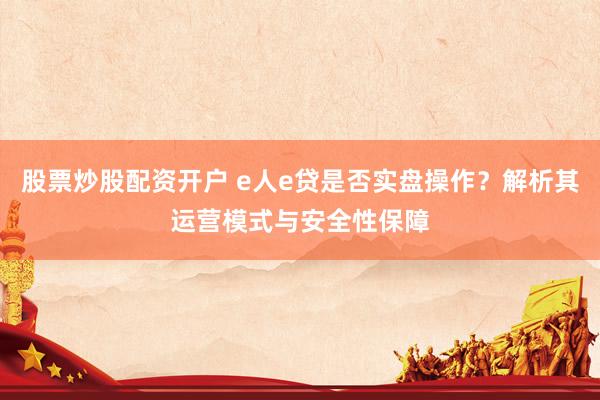股票炒股配资开户 e人e贷是否实盘操作？解析其运营模式与安全性保障