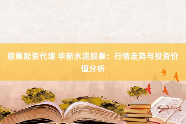 股票配资代理 华新水泥股票：行情走势与投资价值分析