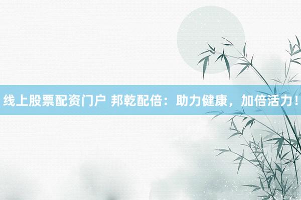 线上股票配资门户 邦乾配倍：助力健康，加倍活力！