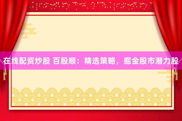 在线配资炒股 百股顺：精选策略，掘金股市潜力股