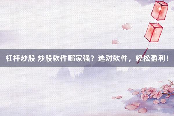 杠杆炒股 炒股软件哪家强？选对软件，轻松盈利！