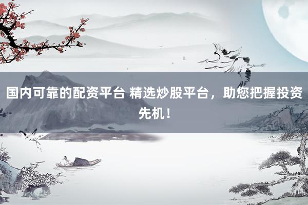 国内可靠的配资平台 精选炒股平台，助您把握投资先机！