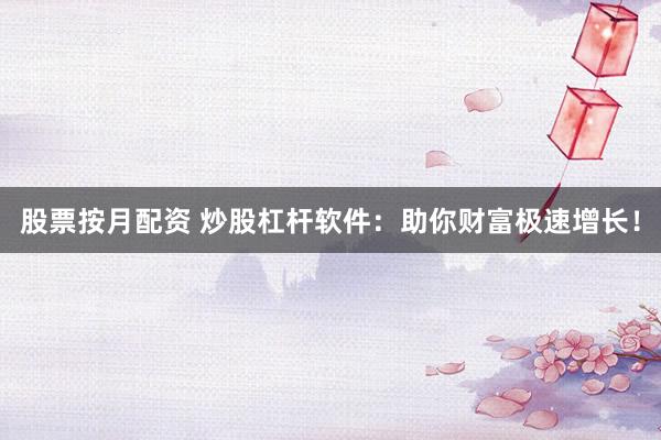 股票按月配资 炒股杠杆软件：助你财富极速增长！