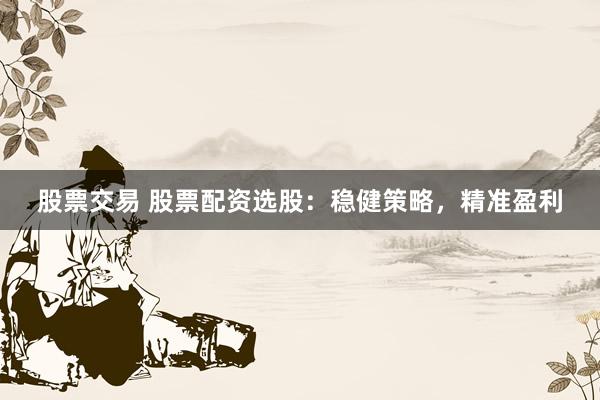 股票交易 股票配资选股：稳健策略，精准盈利