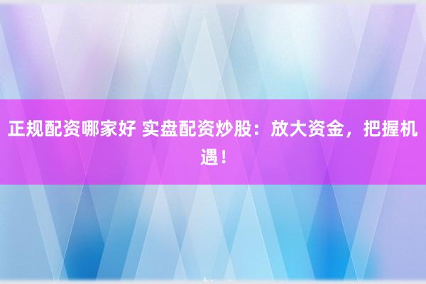 正规配资哪家好 实盘配资炒股：放大资金，把握机遇！