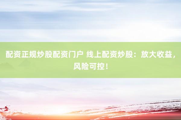 配资正规炒股配资门户 线上配资炒股：放大收益，风险可控！