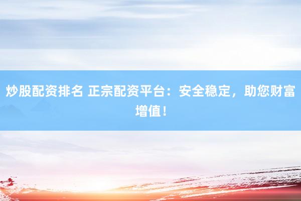 炒股配资排名 正宗配资平台：安全稳定，助您财富增值！