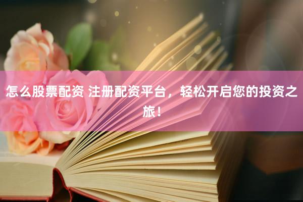 怎么股票配资 注册配资平台，轻松开启您的投资之旅！