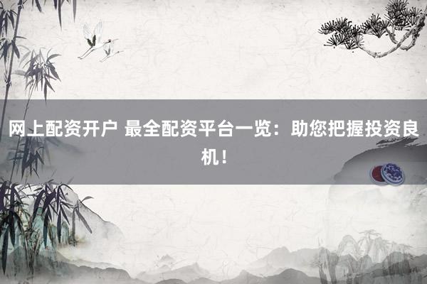 网上配资开户 最全配资平台一览：助您把握投资良机！