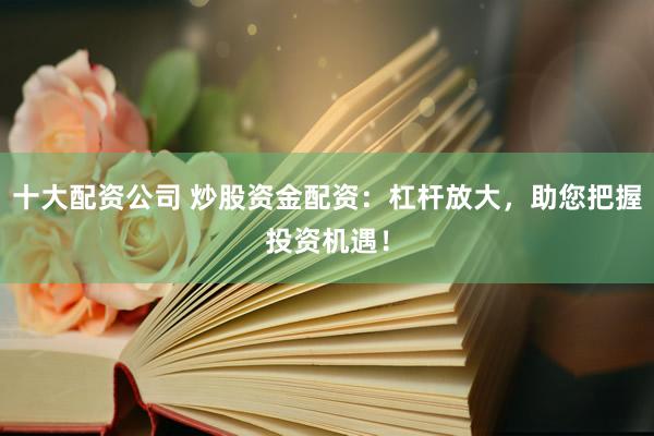 十大配资公司 炒股资金配资：杠杆放大，助您把握投资机遇！