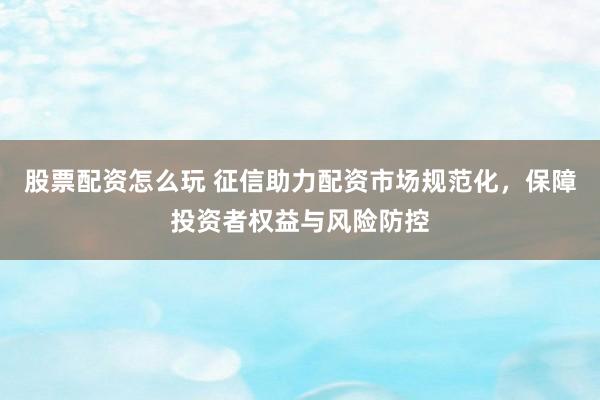 股票配资怎么玩 征信助力配资市场规范化，保障投资者权益与风险防控