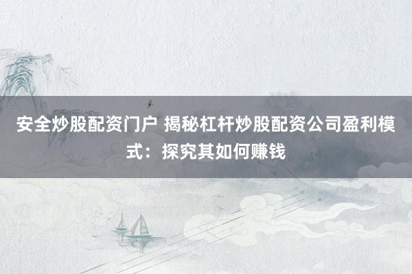 安全炒股配资门户 揭秘杠杆炒股配资公司盈利模式：探究其如何赚钱