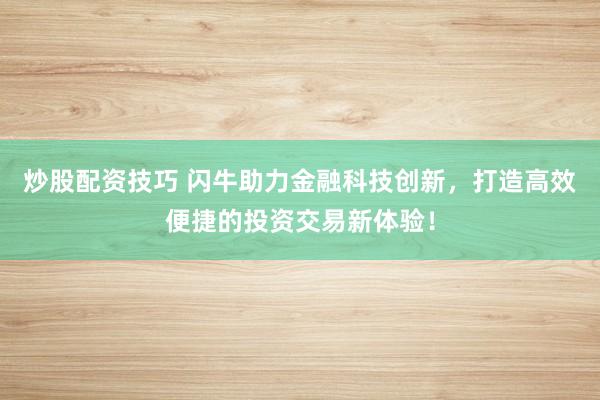 炒股配资技巧 闪牛助力金融科技创新，打造高效便捷的投资交易新体验！