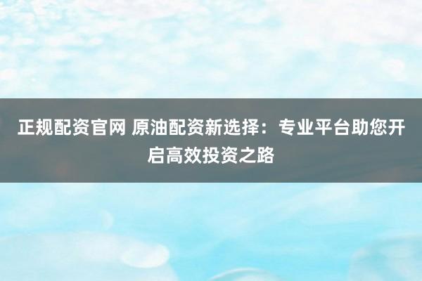 正规配资官网 原油配资新选择：专业平台助您开启高效投资之路