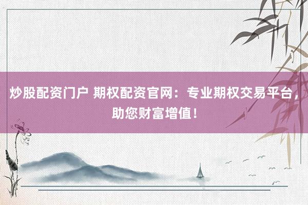 炒股配资门户 期权配资官网：专业期权交易平台，助您财富增值！