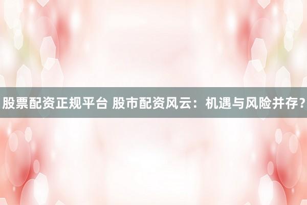 股票配资正规平台 股市配资风云：机遇与风险并存？