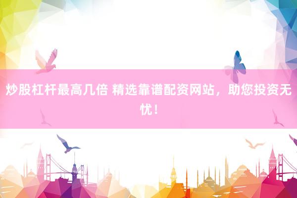 炒股杠杆最高几倍 精选靠谱配资网站，助您投资无忧！
