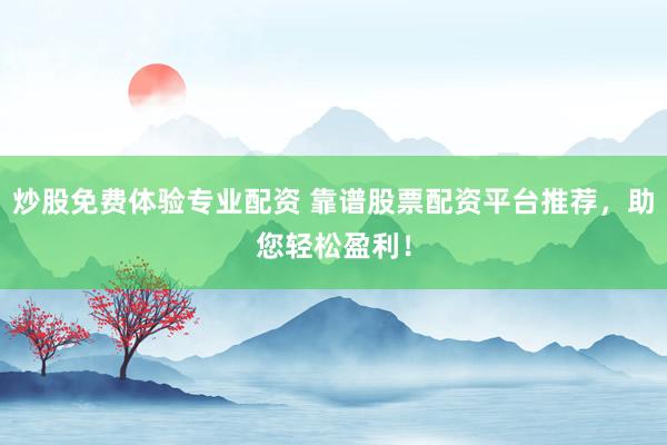 炒股免费体验专业配资 靠谱股票配资平台推荐，助您轻松盈利！