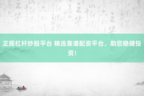 正规杠杆炒股平台 精选靠谱配资平台，助您稳健投资！