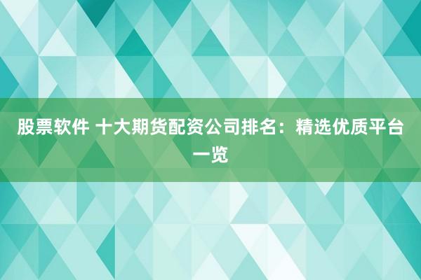 股票软件 十大期货配资公司排名：精选优质平台一览