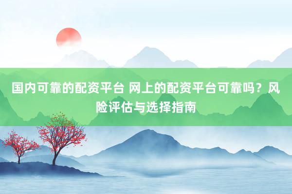 国内可靠的配资平台 网上的配资平台可靠吗？风险评估与选择指南