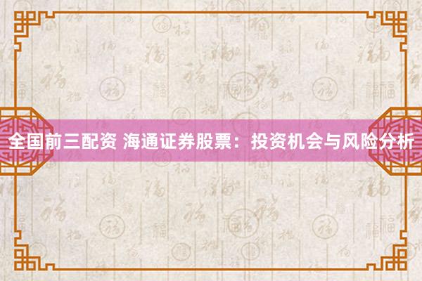 全国前三配资 海通证券股票：投资机会与风险分析