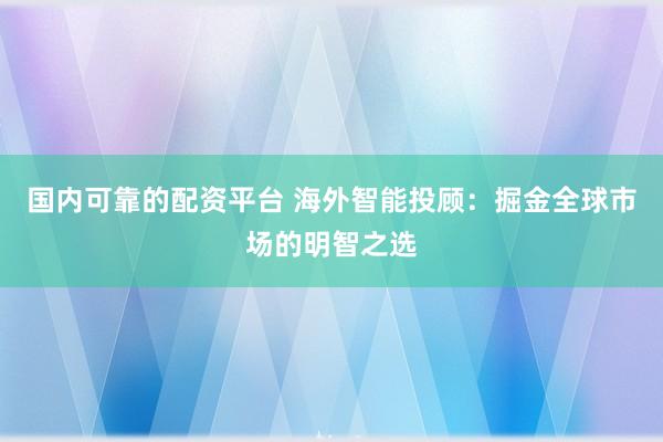 国内可靠的配资平台 海外智能投顾：掘金全球市场的明智之选