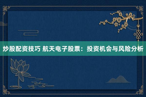 炒股配资技巧 航天电子股票：投资机会与风险分析