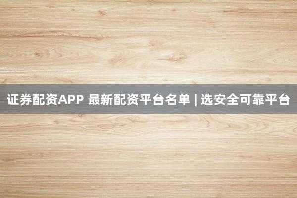 证券配资APP 最新配资平台名单 | 选安全可靠平台
