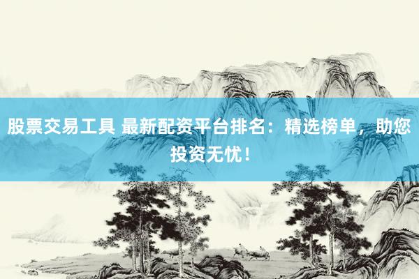 股票交易工具 最新配资平台排名：精选榜单，助您投资无忧！