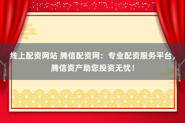 线上配资网站 腾信配资网：专业配资服务平台，腾信资产助您投资无忧！