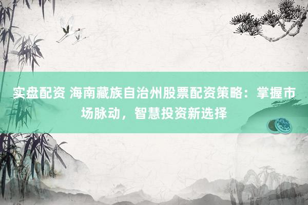 实盘配资 海南藏族自治州股票配资策略：掌握市场脉动，智慧投资新选择