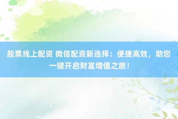 股票线上配资 微信配资新选择：便捷高效，助您一键开启财富增值之旅！