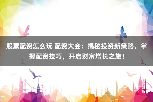 股票配资怎么玩 配资大会：揭秘投资新策略，掌握配资技巧，开启财富增长之旅！