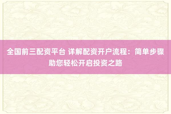 全国前三配资平台 详解配资开户流程：简单步骤助您轻松开启投资之路