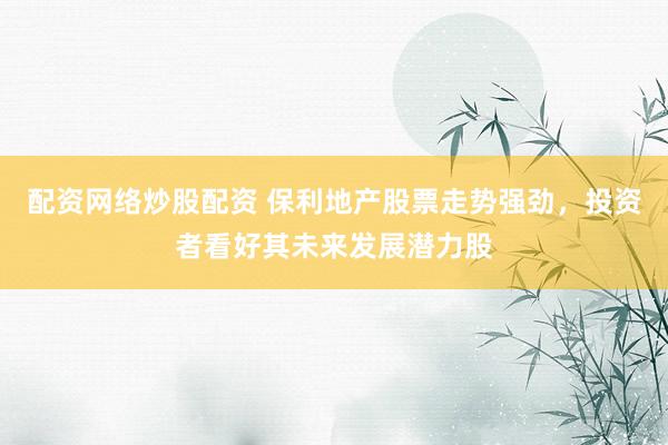 配资网络炒股配资 保利地产股票走势强劲，投资者看好其未来发展潜力股