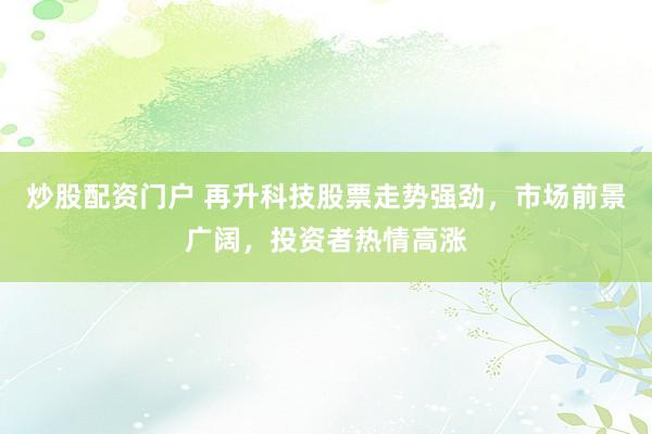 炒股配资门户 再升科技股票走势强劲，市场前景广阔，投资者热情高涨