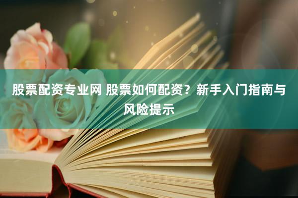 股票配资专业网 股票如何配资？新手入门指南与风险提示
