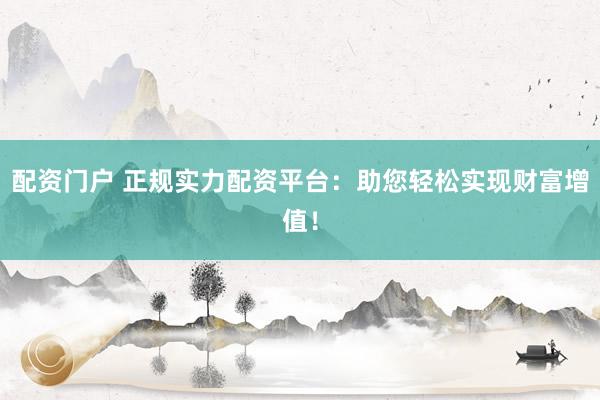 配资门户 正规实力配资平台：助您轻松实现财富增值！