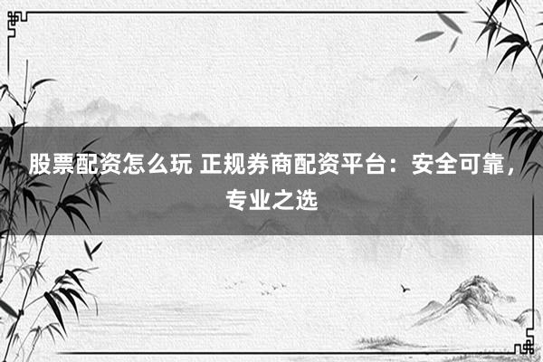 股票配资怎么玩 正规券商配资平台：安全可靠，专业之选