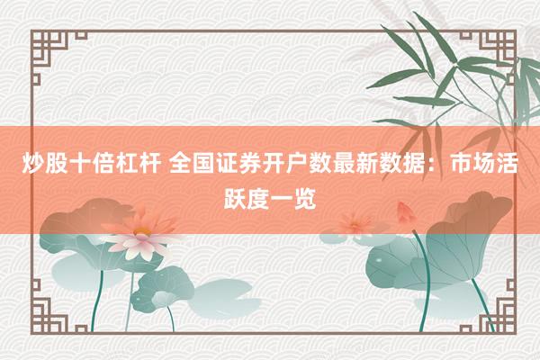 炒股十倍杠杆 全国证券开户数最新数据：市场活跃度一览