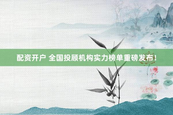 配资开户 全国投顾机构实力榜单重磅发布！