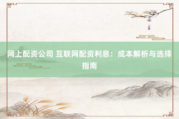 网上配资公司 互联网配资利息：成本解析与选择指南