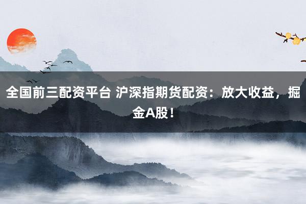 全国前三配资平台 沪深指期货配资：放大收益，掘金A股！
