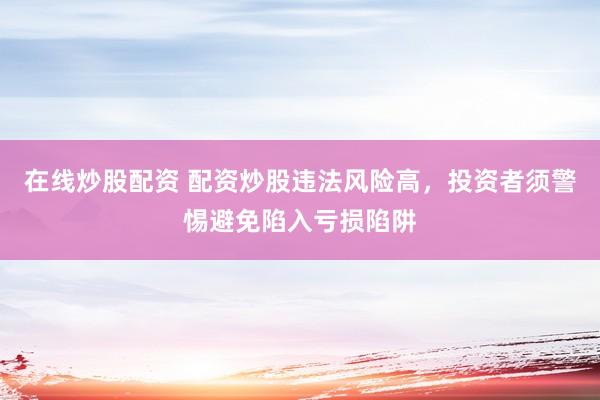 在线炒股配资 配资炒股违法风险高，投资者须警惕避免陷入亏损陷阱